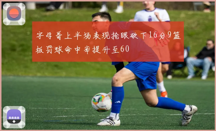 字母哥上半场表现抢眼砍下16分9篮板罚球命中率提升至60