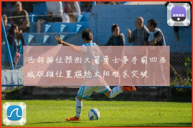 西部排位预测火箭勇士争夺前四洛城双雄位置尴尬太阳难求突破