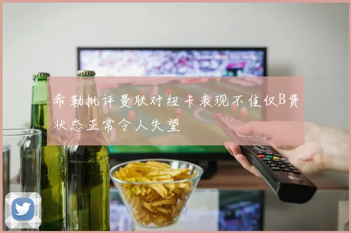 希勒批评曼联对纽卡表现不佳仅B费状态正常令人失望