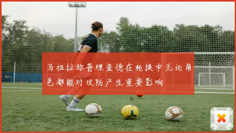 马祖拉称普理查德在轮换中无论角色都能对攻防产生重要影响