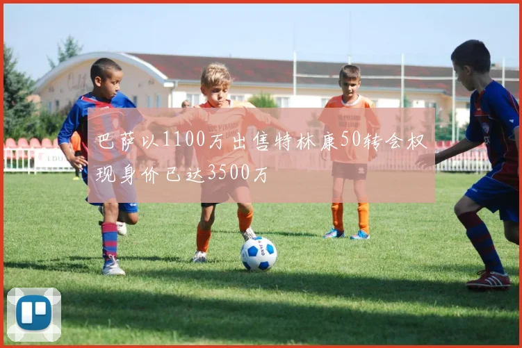 巴萨以1100万出售特林康50转会权现身价已达3500万
