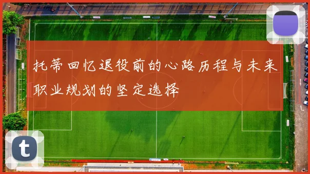 托蒂回忆退役前的心路历程与未来职业规划的坚定选择
