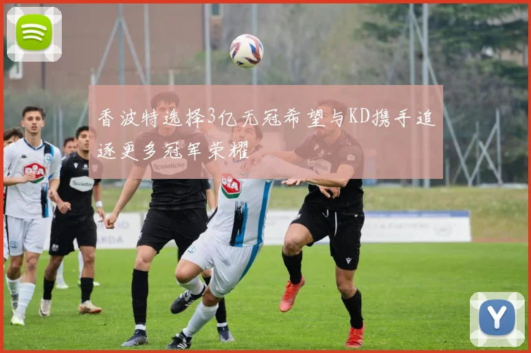 香波特选择3亿无冠希望与KD携手追逐更多冠军荣耀