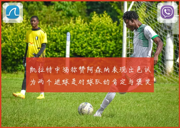 凯拉特中场称赞阿森纳表现出色认为两个进球是对球队的肯定与褒奖