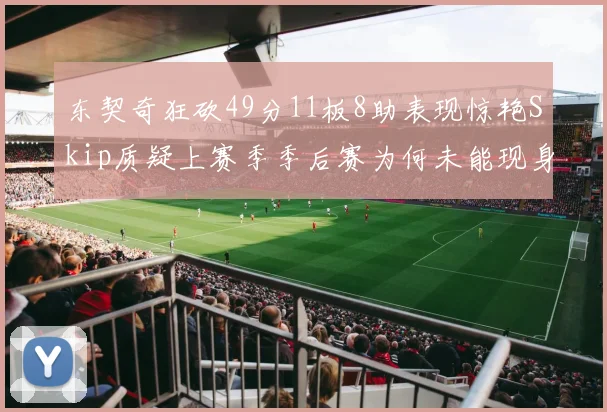 东契奇狂砍49分11板8助表现惊艳Skip质疑上赛季季后赛为何未能现身