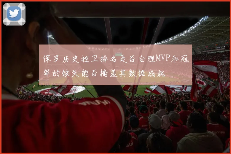 保罗历史控卫排名是否合理MVP和冠军的缺失能否掩盖其数据成就
