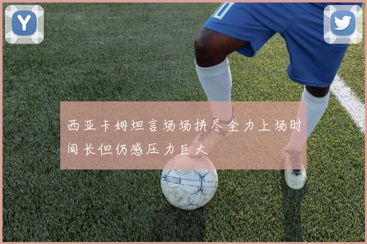 西亚卡姆坦言场场拼尽全力上场时间长但仍感压力巨大