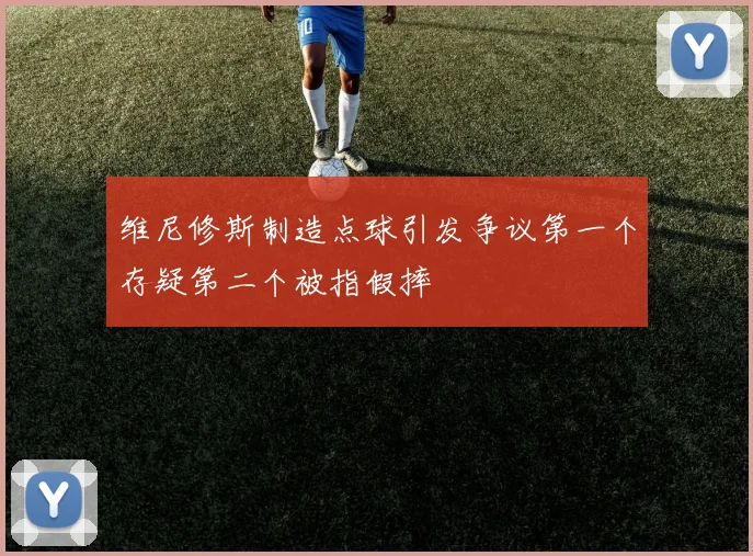 维尼修斯制造点球引发争议第一个存疑第二个被指假摔