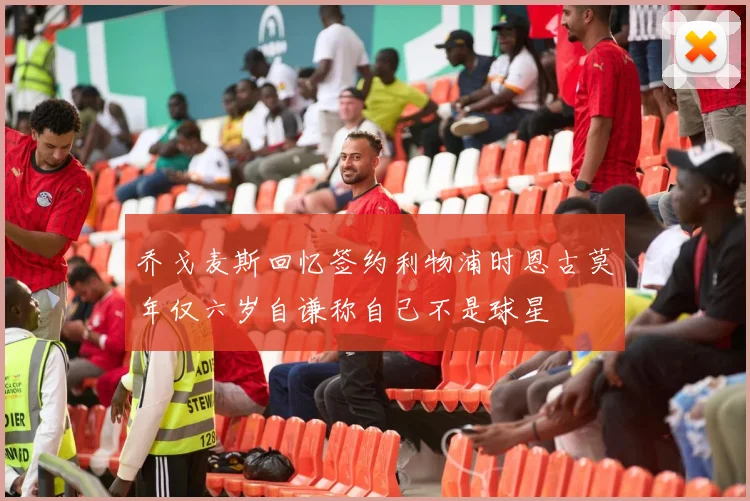 乔戈麦斯回忆签约利物浦时恩古莫年仅六岁自谦称自己不是球星