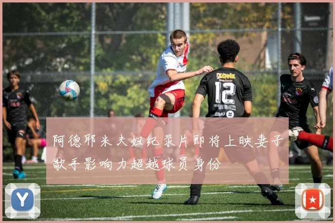 阿德耶米夫妇纪录片即将上映妻子歌手影响力超越球员身份