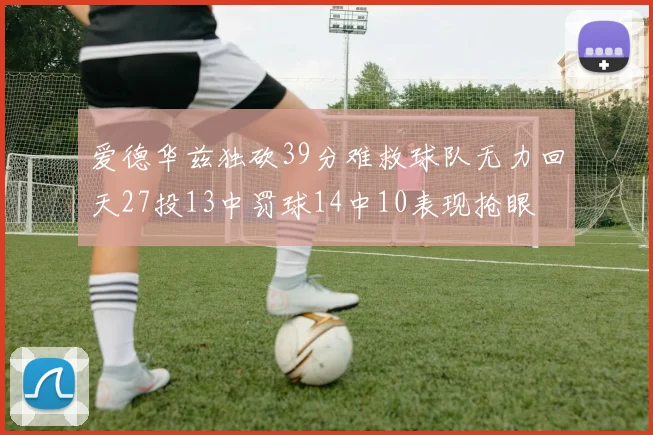 爱德华兹独砍39分难救球队无力回天27投13中罚球14中10表现抢眼
