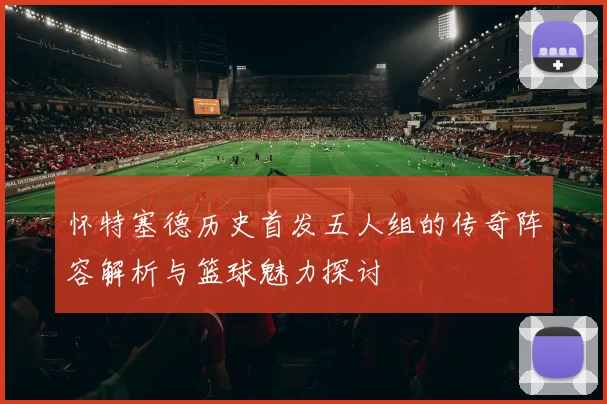 怀特塞德历史首发五人组的传奇阵容解析与篮球魅力探讨