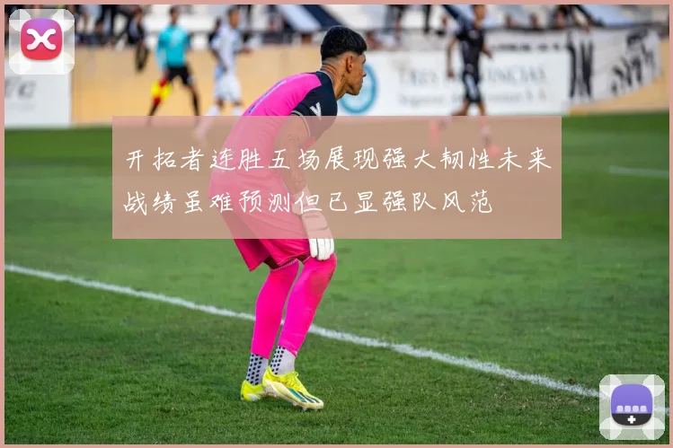 开拓者连胜五场展现强大韧性未来战绩虽难预测但已显强队风范