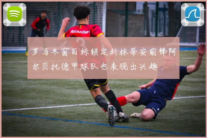 罗马冬窗目标锁定科林蒂安前锋阿尔贝托德甲球队也表现出兴趣