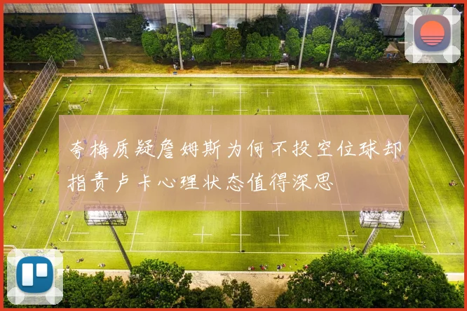 夸梅质疑詹姆斯为何不投空位球却指责卢卡心理状态值得深思