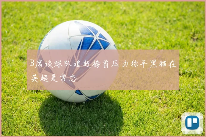 B席谈球队追赶榜首压力称平黑猫在英超是常态