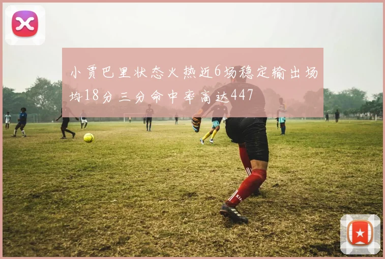 小贾巴里状态火热近6场稳定输出场均18分三分命中率高达447