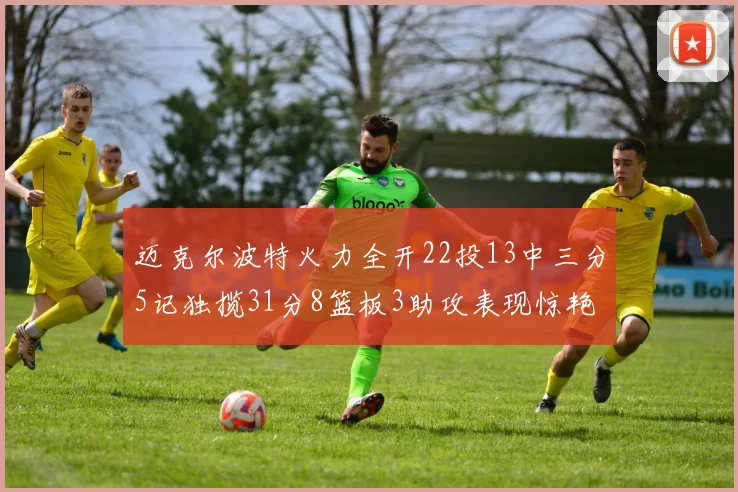 迈克尔波特火力全开22投13中三分5记独揽31分8篮板3助攻表现惊艳