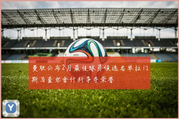 曼联公布2月最佳球员候选名单拉门斯马奎尔舍什科争夺荣誉