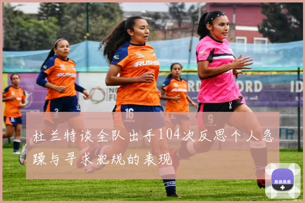 杜兰特谈全队出手104次反思个人急躁与寻求犯规的表现