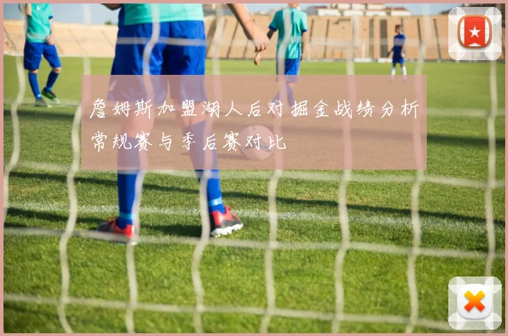 詹姆斯加盟湖人后对掘金战绩分析常规赛与季后赛对比