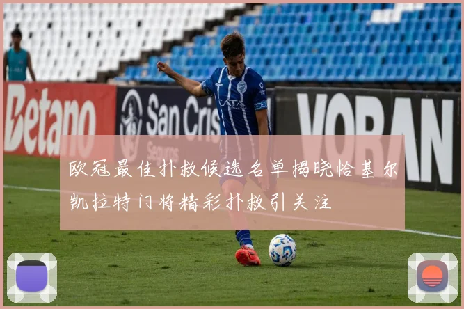 欧冠最佳扑救候选名单揭晓恰基尔凯拉特门将精彩扑救引关注