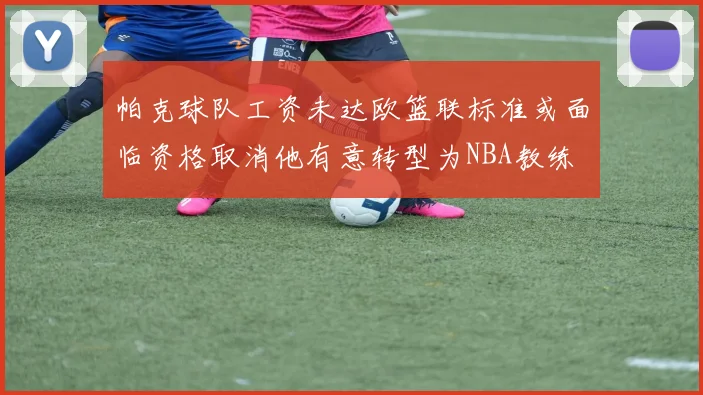 帕克球队工资未达欧篮联标准或面临资格取消他有意转型为NBA教练