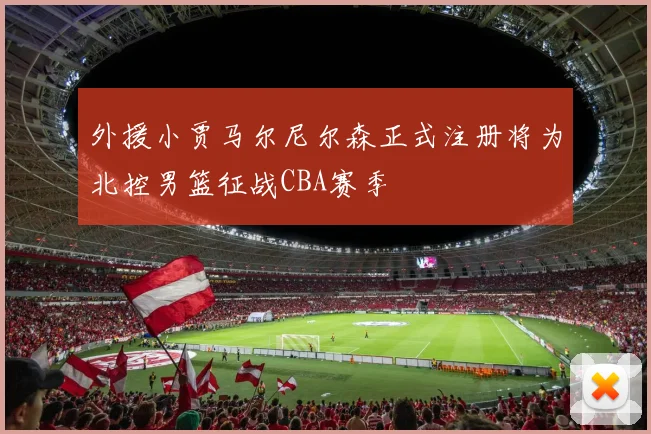 外援小贾马尔尼尔森正式注册将为北控男篮征战CBA赛季