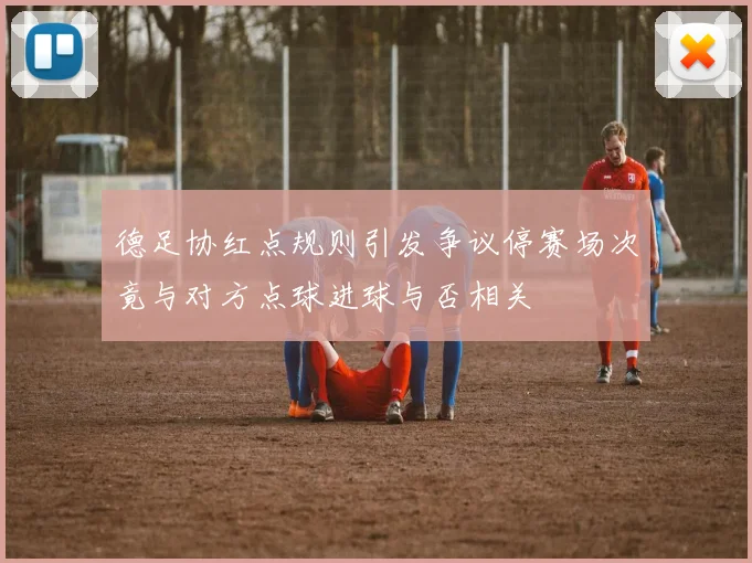 德足协红点规则引发争议停赛场次竟与对方点球进球与否相关