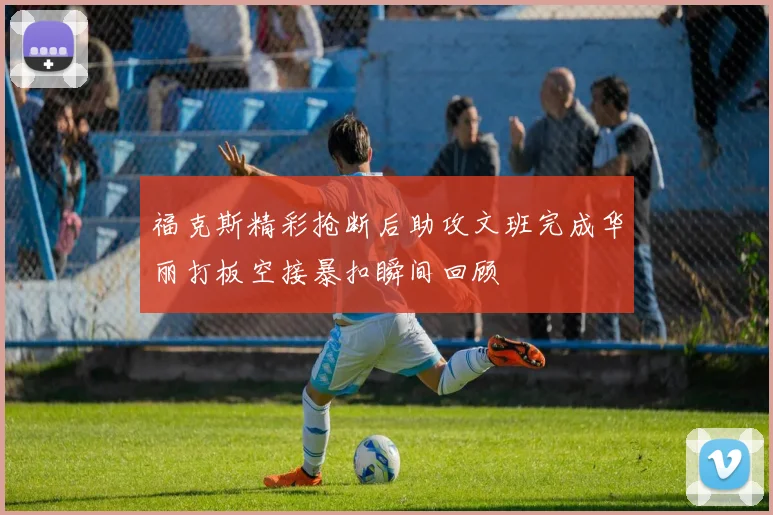 福克斯精彩抢断后助攻文班完成华丽打板空接暴扣瞬间回顾