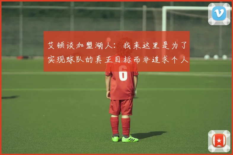 艾顿谈加盟湖人：我来这里是为了实现球队的真正目标而非追求个人数据