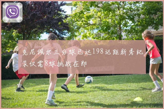 克尼佩尔三分球已达198记距新秀纪录仅需8球挑战在即
