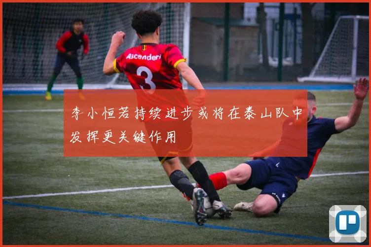 李小恒若持续进步或将在泰山队中发挥更关键作用