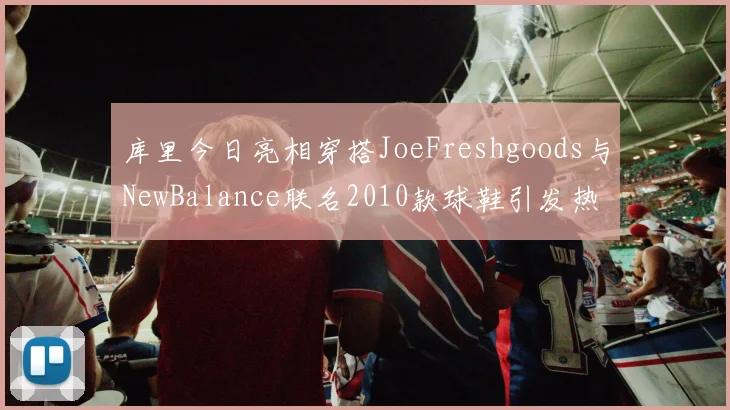 库里今日亮相穿搭JoeFreshgoods与NewBalance联名2010款球鞋引发热议