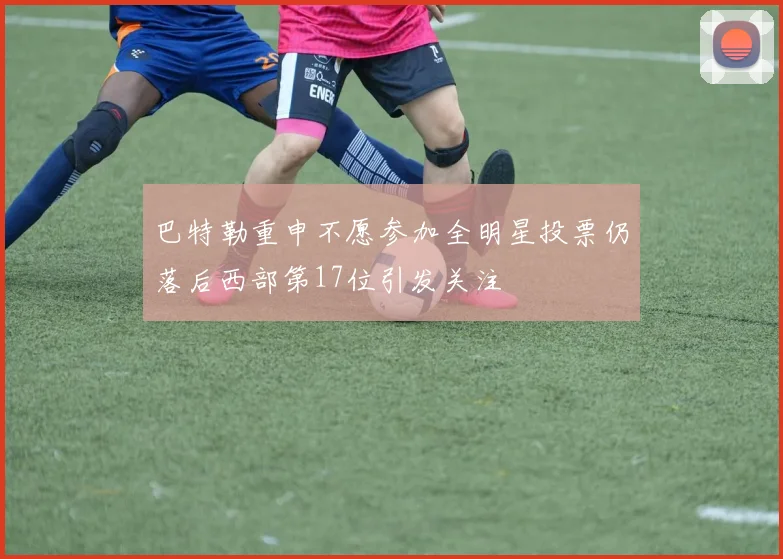 巴特勒重申不愿参加全明星投票仍落后西部第17位引发关注