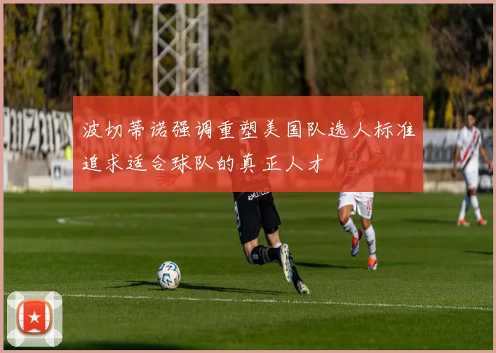 波切蒂诺强调重塑美国队选人标准追求适合球队的真正人才