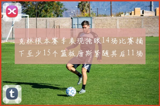 克林根本赛季表现抢眼14场比赛摘下至少15个篮板唐斯紧随其后11场精彩表现