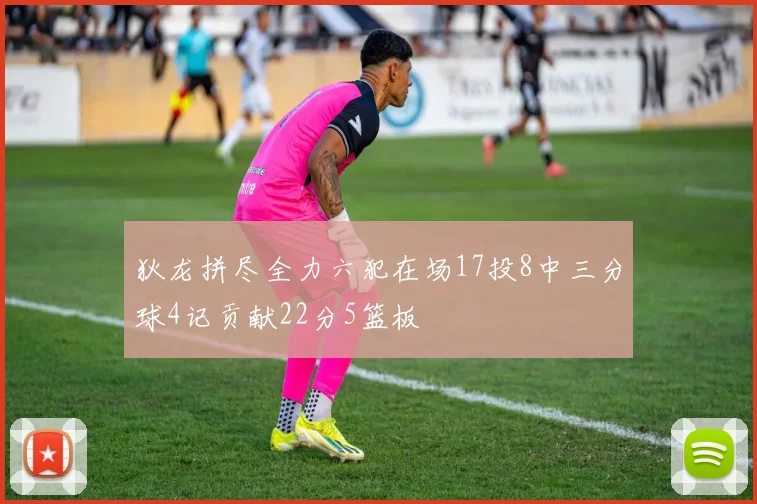 狄龙拼尽全力六犯在场17投8中三分球4记贡献22分5篮板