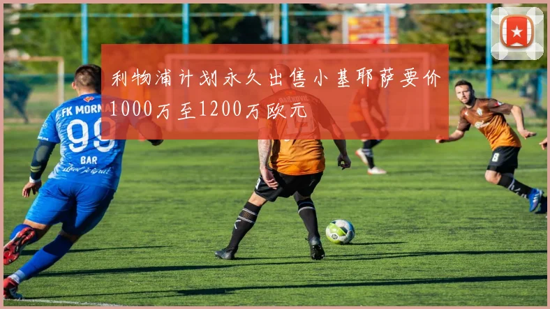 利物浦计划永久出售小基耶萨要价1000万至1200万欧元