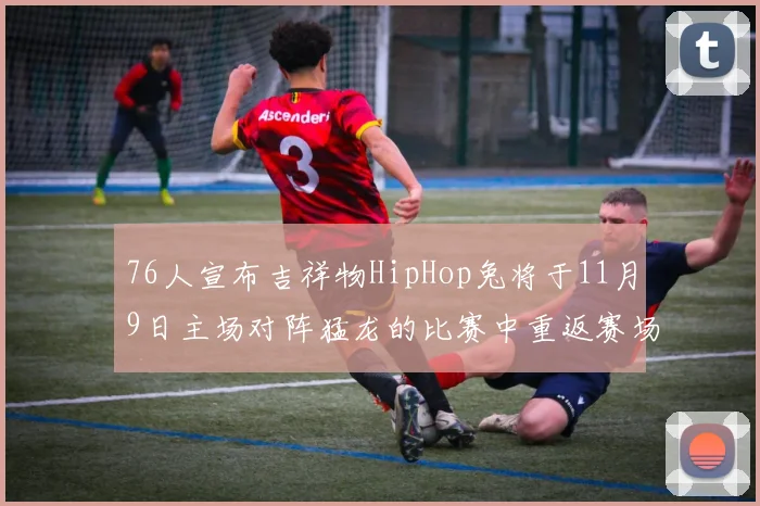 76人宣布吉祥物HipHop兔将于11月9日主场对阵猛龙的比赛中重返赛场