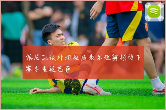 佩尼亚谈外租经历表示理解期待下赛季重返巴萨